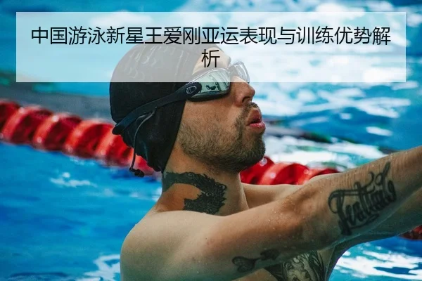 中国游泳新星王爱刚亚运表现与训练优势解析